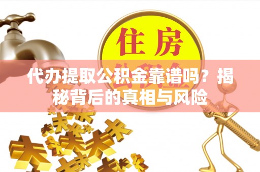 红河代办提取公积金靠谱吗？揭秘背后的真相与风险