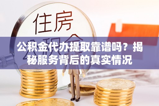 红河公积金代办提取靠谱吗？揭秘服务背后的真实情况