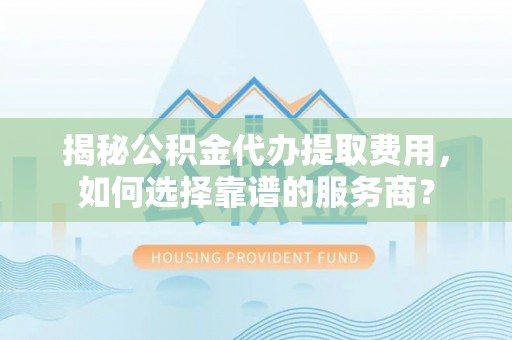 红河揭秘公积金代办提取费用，如何选择靠谱的服务商？