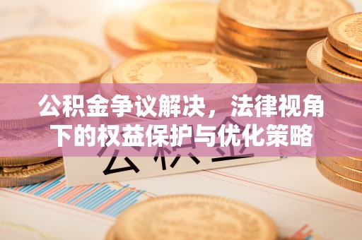 红河公积金争议解决，法律视角下的权益保护与优化策略