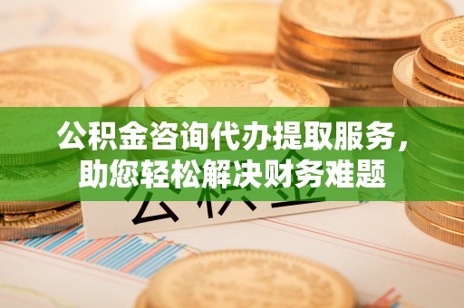 红河公积金咨询代办提取服务，助您轻松解决财务难题