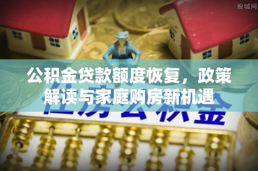 红河公积金贷款额度恢复，政策解读与家庭购房新机遇