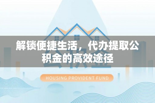 红河解锁便捷生活，代办提取公积金的高效途径