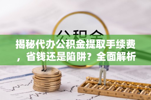 红河揭秘代办公积金提取手续费，省钱还是陷阱？全面解析与避坑指南
