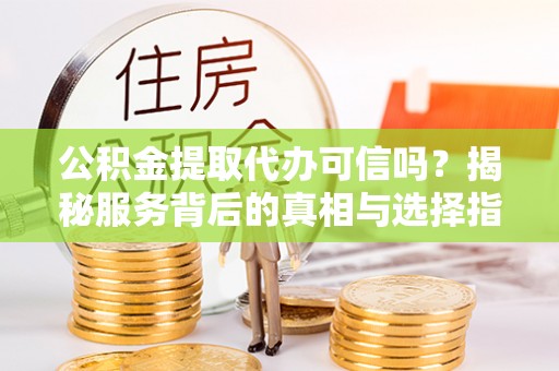 红河公积金提取代办可信吗？揭秘服务背后的真相与选择指南