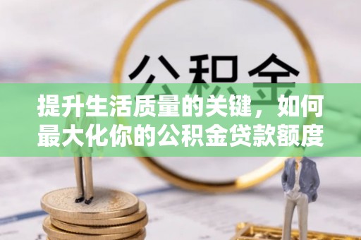 红河提升生活质量的关键，如何最大化你的公积金贷款额度