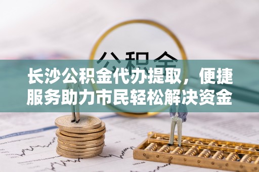 红河长沙公积金代办提取，便捷服务助力市民轻松解决资金需求