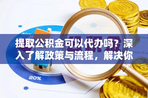 红河提取公积金可以代办吗？深入了解政策与流程，解决你的疑问