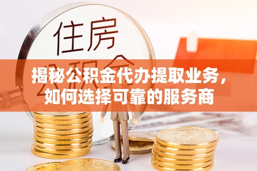 红河揭秘公积金代办提取业务，如何选择可靠的服务商