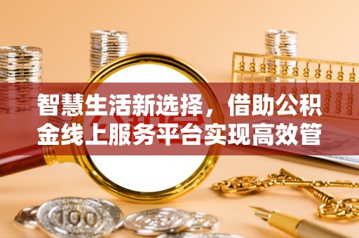 红河智慧生活新选择，借助公积金线上服务平台实现高效管理