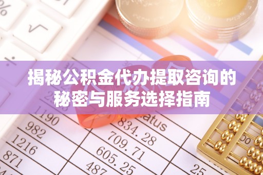 红河揭秘公积金代办提取咨询的秘密与服务选择指南