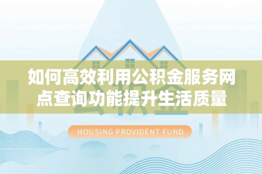 红河如何高效利用公积金服务网点查询功能提升生活质量