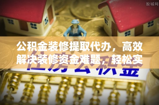 红河公积金装修提取代办，高效解决装修资金难题，轻松实现家居梦想