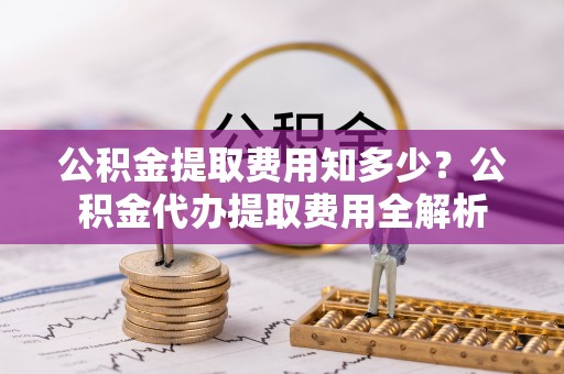 红河公积金提取费用知多少？公积金代办提取费用全解析