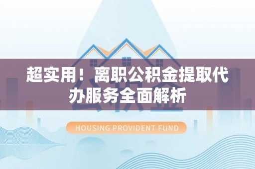 红河超实用！离职公积金提取代办服务全面解析