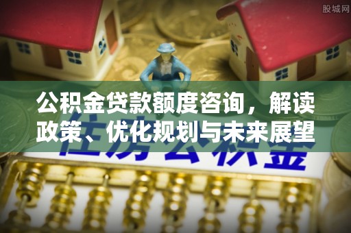 红河公积金贷款额度咨询，解读政策、优化规划与未来展望