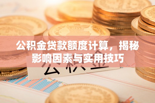 红河公积金贷款额度计算，揭秘影响因素与实用技巧