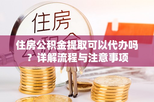 红河住房公积金提取可以代办吗？详解流程与注意事项