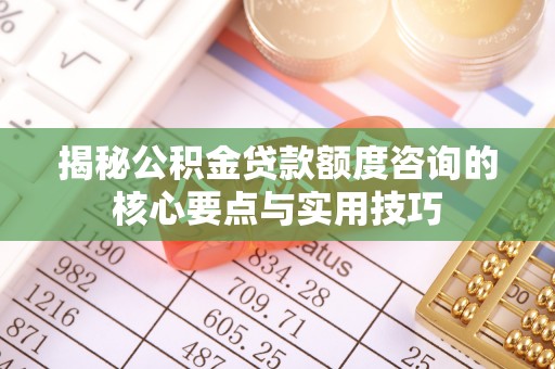 红河揭秘公积金贷款额度咨询的核心要点与实用技巧
