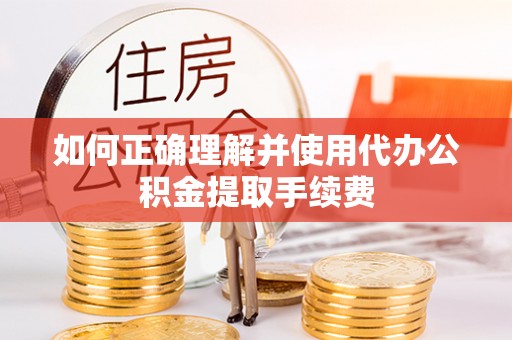 红河如何正确理解并使用代办公积金提取手续费