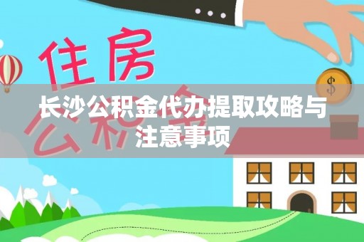红河长沙公积金代办提取攻略与注意事项