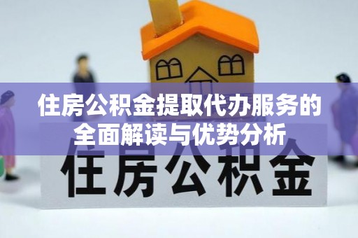红河住房公积金提取代办服务的全面解读与优势分析