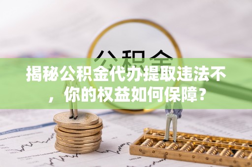 红河揭秘公积金代办提取违法不，你的权益如何保障？